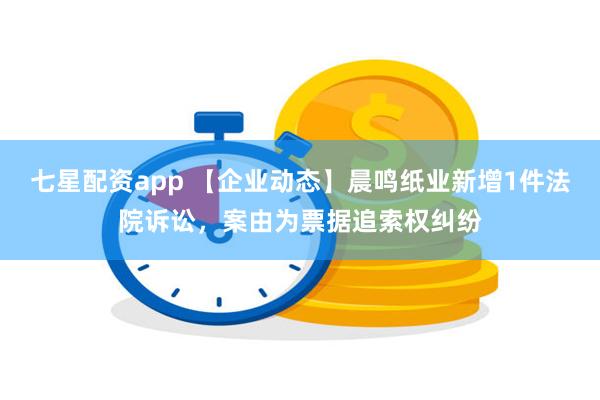 七星配资app 【企业动态】晨鸣纸业新增1件法院诉讼，案由为票据追索权纠纷