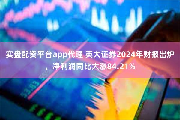 实盘配资平台app代理 英大证券2024年财报出炉，净利润同比大涨84.21%