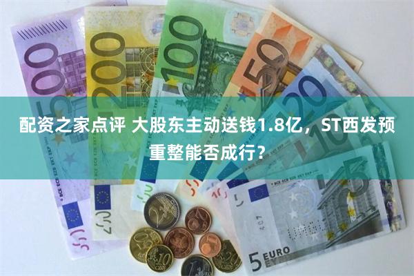 配资之家点评 大股东主动送钱1.8亿，ST西发预重整能否成行？