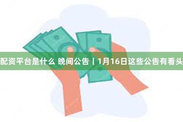 配资平台是什么 晚间公告丨1月16日这些公告有看头