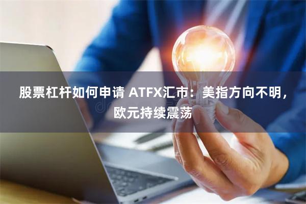 股票杠杆如何申请 ATFX汇市：美指方向不明，欧元持续震荡