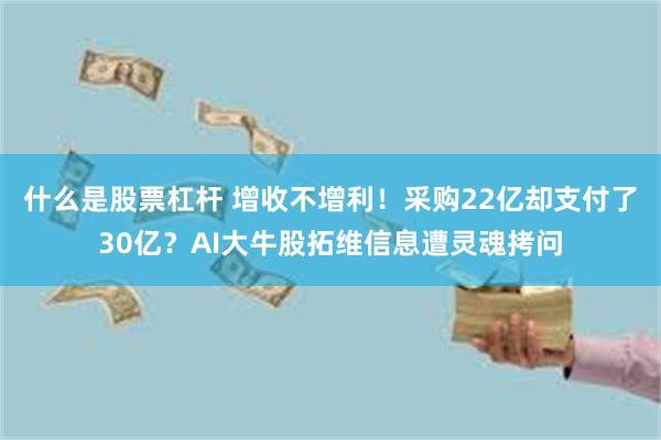 什么是股票杠杆 增收不增利！采购22亿却支付了30亿？AI大牛股拓维信息遭灵魂拷问