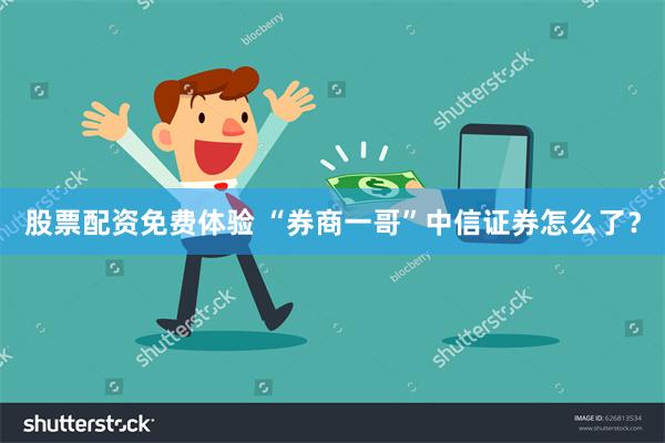 股票配资免费体验 “券商一哥”中信证券怎么了？