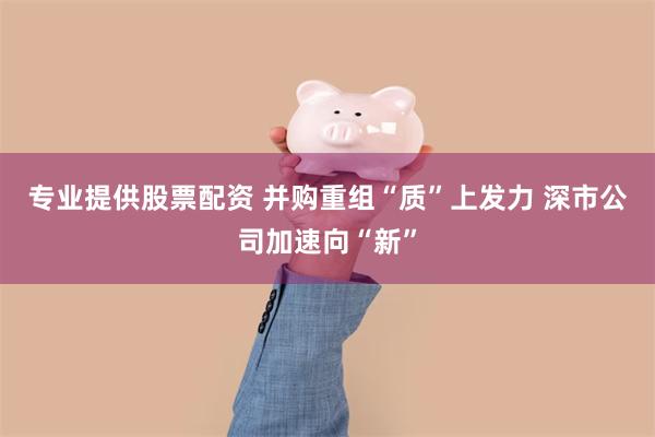 专业提供股票配资 并购重组“质”上发力 深市公司加速向“新”