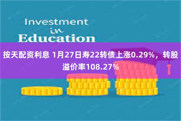 按天配资利息 1月27日寿22转债上涨0.29%，转股溢价率108.27%