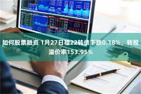 如何股票融资 1月27日福22转债下跌0.18%，转股溢价率153.95%