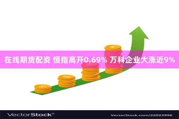 在线期货配资 恒指高开0.69% 万科企业大涨近9%