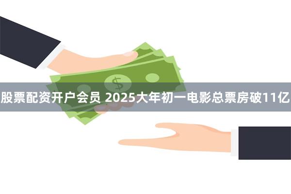 股票配资开户会员 2025大年初一电影总票房破11亿