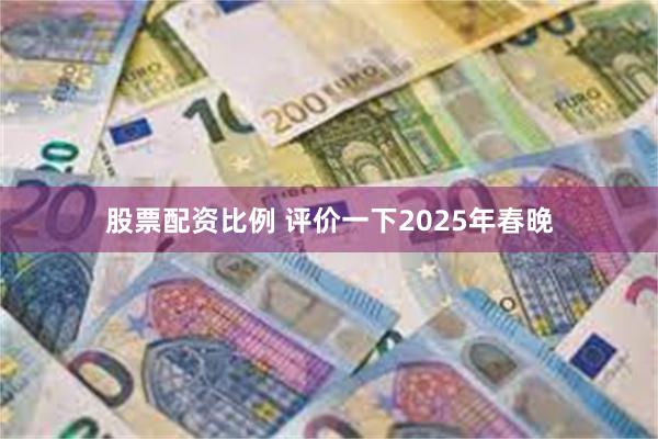 股票配资比例 评价一下2025年春晚