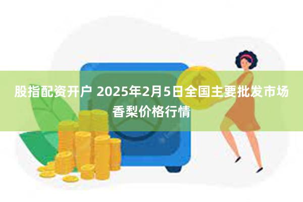 股指配资开户 2025年2月5日全国主要批发市场香梨价格行情