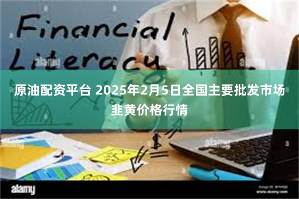 原油配资平台 2025年2月5日全国主要批发市场韭黄价格行情