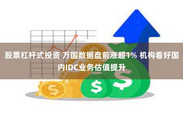 股票杠杆式投资 万国数据盘前涨超1% 机构看好国内IDC业务估值提升