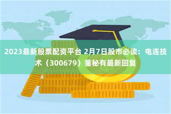 2023最新股票配资平台 2月7日股市必读：电连技术（300679）董秘有最新回复