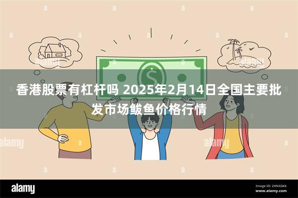 香港股票有杠杆吗 2025年2月14日全国主要批发市场鲅鱼价格行情