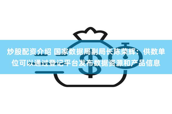 炒股配资介绍 国家数据局副局长陈荣辉：供数单位可以通过登记平台发布数据资源和产品信息