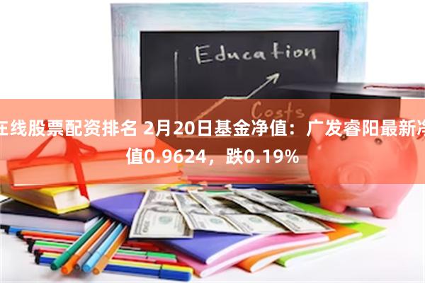 在线股票配资排名 2月20日基金净值：广发睿阳最新净值0.9624，跌0.19%