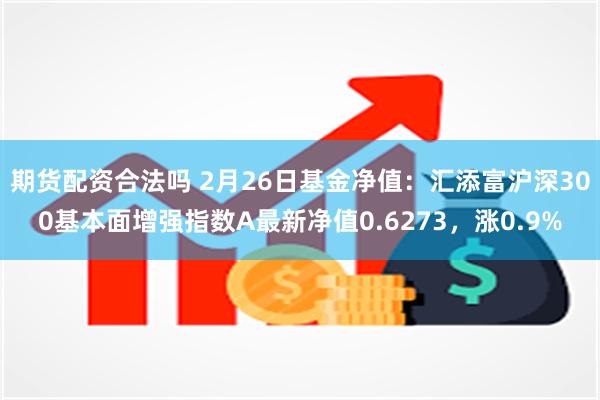 期货配资合法吗 2月26日基金净值：汇添富沪深300基本面增强指数A最新净值0.6273，涨0.9%