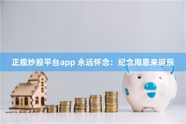 正规炒股平台app 永远怀念：纪念周恩来诞辰