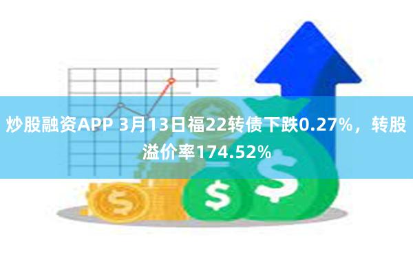 炒股融资APP 3月13日福22转债下跌0.27%，转股溢价率174.52%