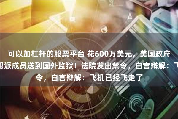 可以加杠杆的股票平台 花600万美元，美国政府将238名外籍帮派成员送到国外监狱！法院发出禁令，白宫辩解：飞机已经飞走了