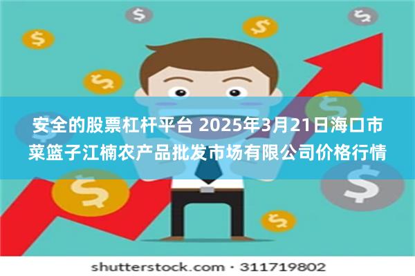 安全的股票杠杆平台 2025年3月21日海口市菜篮子江楠农产品批发市场有限公司价格行情