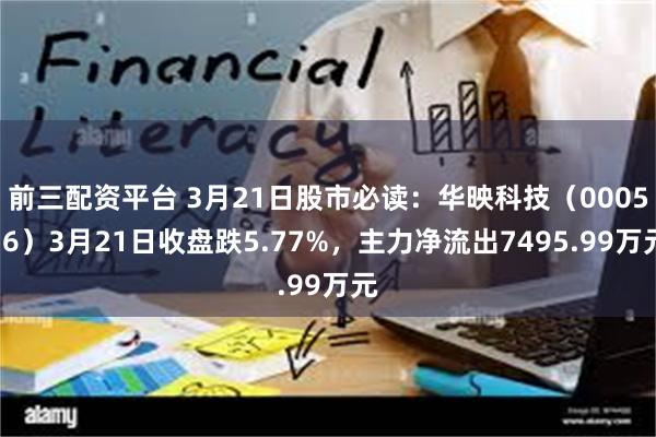 前三配资平台 3月21日股市必读：华映科技（000536）3月21日收盘跌5.77%，主力净流出7495.99万元