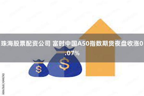 珠海股票配资公司 富时中国A50指数期货夜盘收涨0.07%