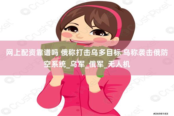 网上配资靠谱吗 俄称打击乌多目标 乌称袭击俄防空系统_乌军_俄军_无人机