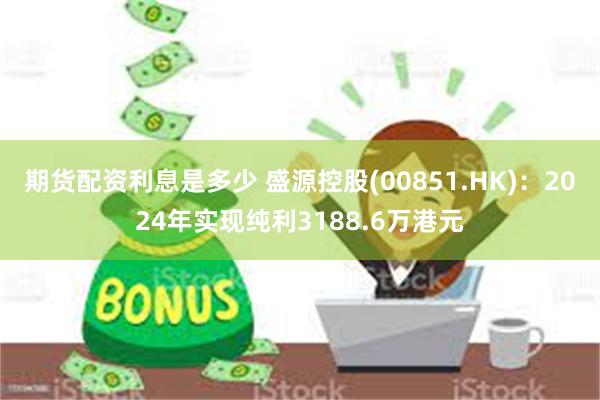 期货配资利息是多少 盛源控股(00851.HK)：2024年实现纯利3188.6万港元