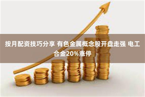 按月配资技巧分享 有色金属概念股开盘走强 电工合金20%涨停