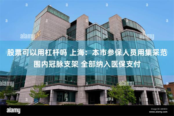 股票可以用杠杆吗 上海：本市参保人员用集采范围内冠脉支架 全部纳入医保支付