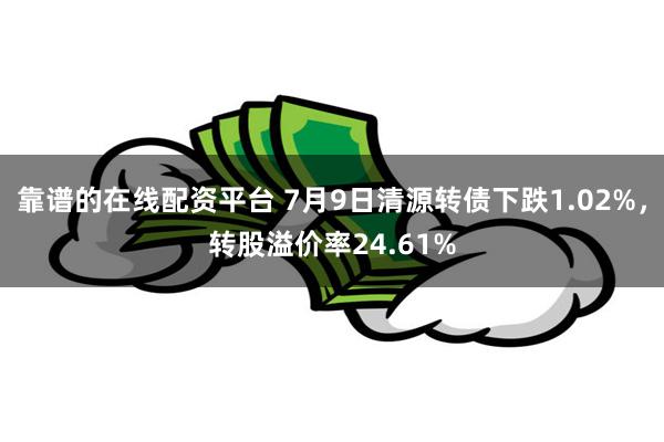 靠谱的在线配资平台 7月9日清源转债下跌1.02%，转股溢价率24.61%