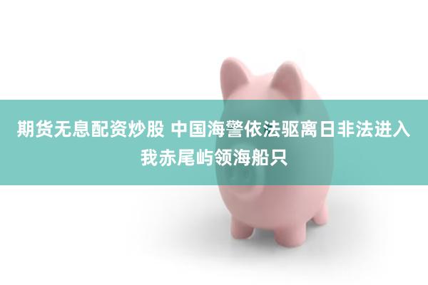 期货无息配资炒股 中国海警依法驱离日非法进入我赤尾屿领海船只