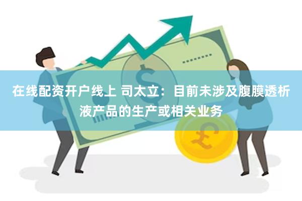 在线配资开户线上 司太立：目前未涉及腹膜透析液产品的生产或相关业务