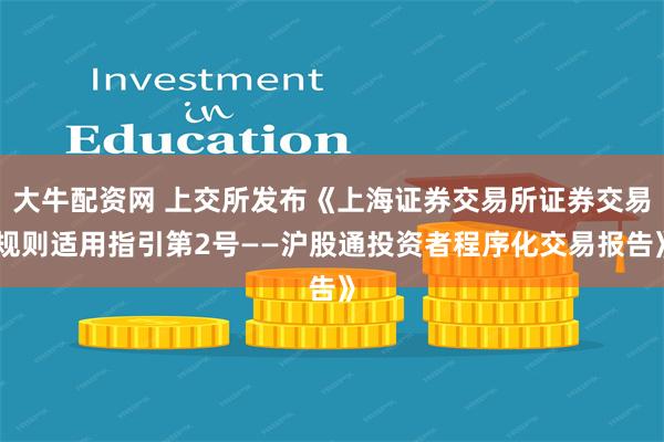 大牛配资网 上交所发布《上海证券交易所证券交易规则适用指引第2号——沪股通投资者程序化交易报告》