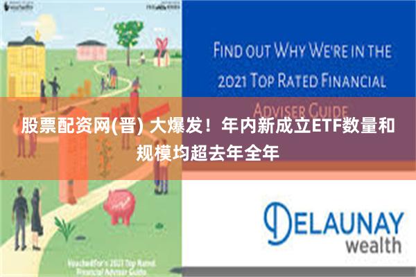 股票配资网(晋) 大爆发！年内新成立ETF数量和规模均超去年全年