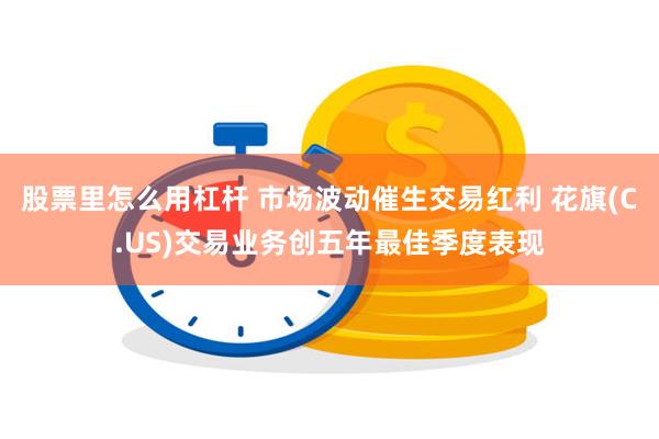 股票里怎么用杠杆 市场波动催生交易红利 花旗(C.US)交易业务创五年最佳季度表现