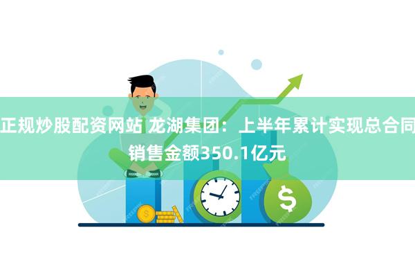 正规炒股配资网站 龙湖集团：上半年累计实现总合同销售金额350.1亿元