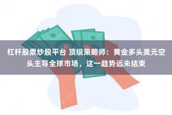 杠杆股票炒股平台 顶级策略师：黄金多头美元空头主导全球市场，这一趋势远未结束