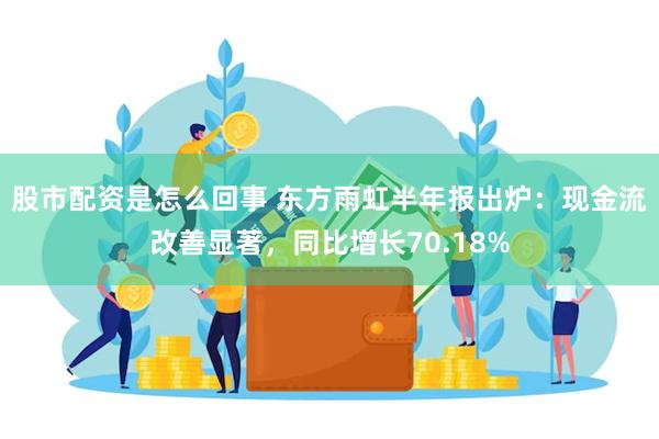 股市配资是怎么回事 东方雨虹半年报出炉：现金流改善显著，同比增长70.18%