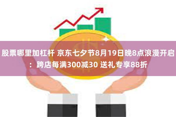 股票哪里加杠杆 京东七夕节8月19日晚8点浪漫开启：跨店每满300减30 送礼专享88折