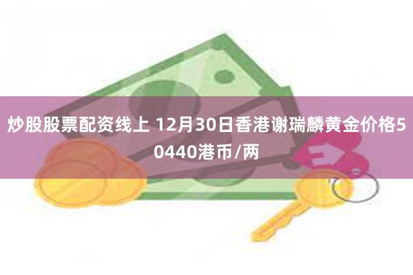 炒股股票配资线上 12月30日香港谢瑞麟黄金价格50440港币/两